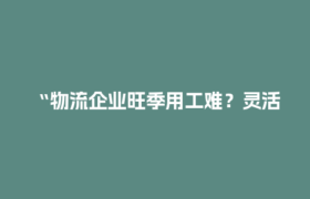 “物流企业旺季用工难？灵活用工结算平台帮你轻松搞定！”