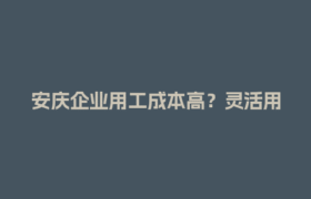 安庆企业用工成本高？灵活用工结算平台帮你省下一大笔！
