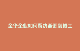金华企业如何解决兼职装修工人结算难题？灵活用工平台来帮忙