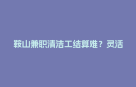 鞍山兼职清洁工结算难？灵活用工平台秒到账攻略！