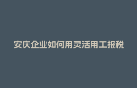 安庆企业如何用灵活用工报税省下一大笔钱？