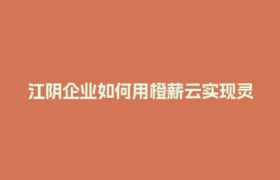 江阴企业如何用橙薪云实现灵活用工秒到账？