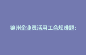 锦州企业灵活用工合规难题：进项发票缺失怎么破？