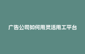 广告公司如何用灵活用工平台省下30%人工成本？