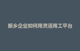新乡企业如何用灵活用工平台解决社保成本高难题？