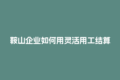 鞍山企业如何用灵活用工结算平台搞定税务自动计算？