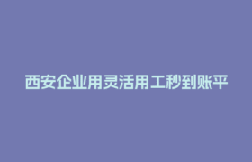 西安企业用灵活用工秒到账平台，结算难题真的能一键搞定吗？