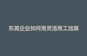 东莞企业如何用灵活用工结算平台省下30%用工成本？