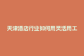 天津酒店行业如何用灵活用工结算平台省下30%成本？