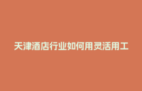 天津酒店行业如何用灵活用工结算平台省下30%成本？