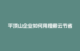 平顶山企业如何用橙薪云节省30%用工成本？