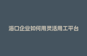 海口企业如何用灵活用工平台搞定金税四期合规难题？