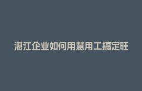 湛江企业如何用慧用工搞定旺季用工保障？