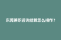 东莞兼职咨询结算怎么操作？秒到账攻略来啦！