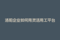 洛阳企业如何用灵活用工平台规避公对私转账风险？