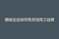 聊城企业如何用灵活用工结算平台提升兼职技术结算效率？