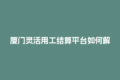 厦门灵活用工结算平台如何解决进项发票缺失难题？