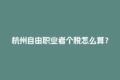 杭州自由职业者个税怎么算？灵活用工平台来帮你！