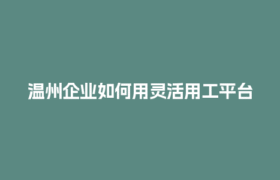 温州企业如何用灵活用工平台合规降低劳务报酬个税？